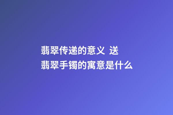 翡翠传递的意义  送翡翠手镯的寓意是什么